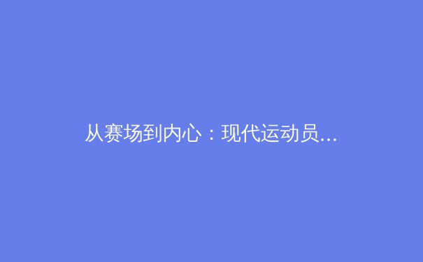 从赛场到内心：现代运动员心理韧性训练如何重塑竞技体育格局 - 3
